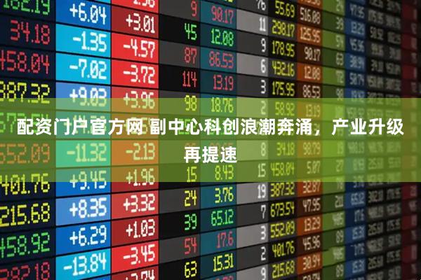 配资门户官方网 副中心科创浪潮奔涌,产业升级再提速