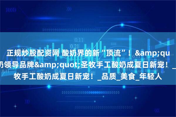 正规炒股配资网 酸奶界的新“顶流”！&quot;手工奶皮子酸奶领导品牌&quot;圣牧手工酸奶成夏日新宠！_品质_美食_年轻人