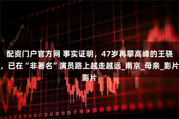配资门户官方网 事实证明，47岁再攀高峰的王骁，已在“非著名”演员路上越走越远_南京_母亲_影片