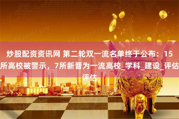 炒股配资资讯网 第二轮双一流名单终于公布：15所高校被警示，7所新晋为一流高校_学科_建设_评估