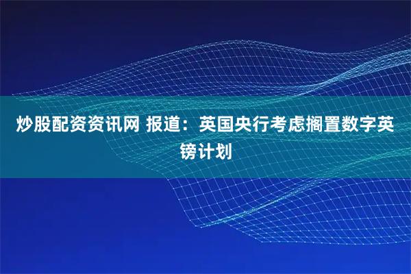 炒股配资资讯网 报道：英国央行考虑搁置数字英镑计划