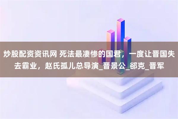 炒股配资资讯网 死法最凄惨的国君,一度让晋国失去霸业,赵氏孤儿总导演_晋景公_郤克_晋军