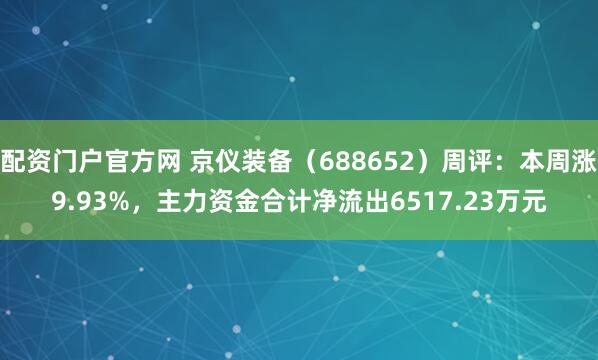配资门户官方网 京仪装备（688652）周评：本周涨9.93%，主力资金合计净流出6517.23万元