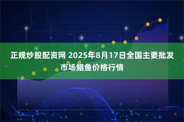 正规炒股配资网 2025年8月17日全国主要批发市场鲳鱼价格行情