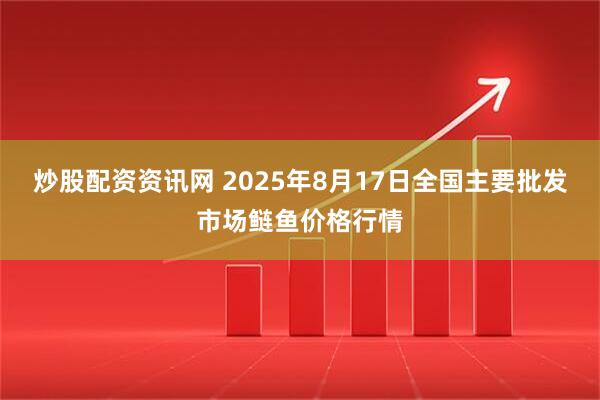 炒股配资资讯网 2025年8月17日全国主要批发市场鲢鱼价格行情