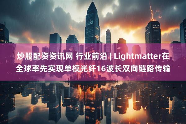炒股配资资讯网 行业前沿 | Lightmatter在全球率先实现单模光纤16波长双向链路传输