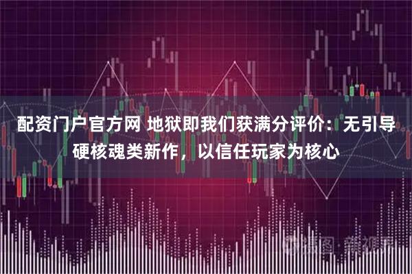 配资门户官方网 地狱即我们获满分评价：无引导硬核魂类新作，以信任玩家为核心