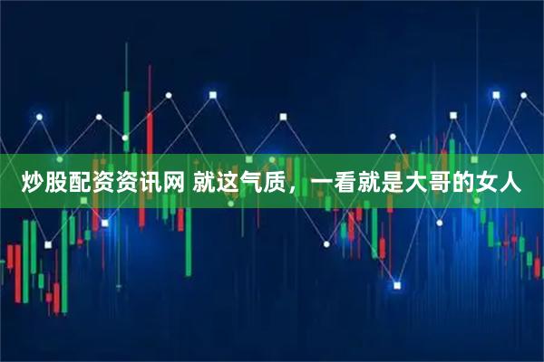 炒股配资资讯网 就这气质，一看就是大哥的女人