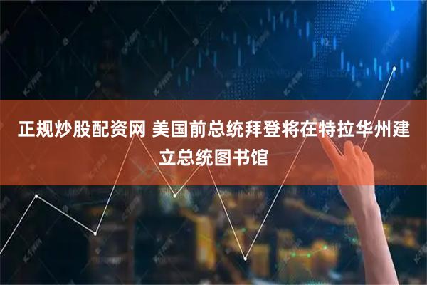 正规炒股配资网 美国前总统拜登将在特拉华州建立总统图书馆