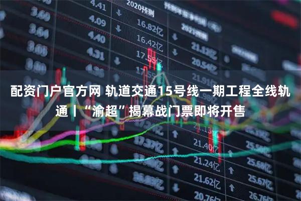配资门户官方网 轨道交通15号线一期工程全线轨通丨“渝超”揭幕战门票即将开售