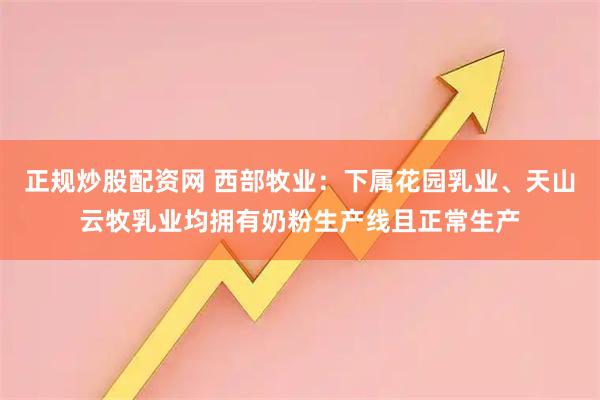 正规炒股配资网 西部牧业：下属花园乳业、天山云牧乳业均拥有奶粉生产线且正常生产