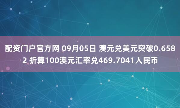 配资门户官方网 09月05日 澳元兑美元突破0.6582 折算100澳元汇率兑469.7041人民币