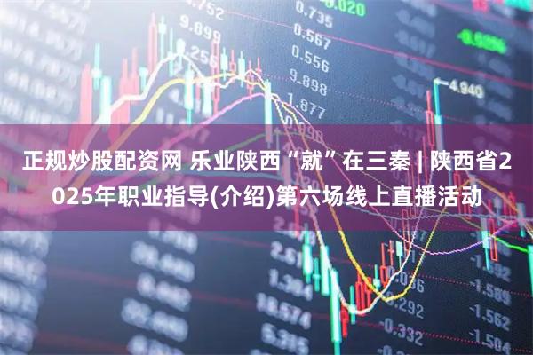 正规炒股配资网 乐业陕西“就”在三秦 | 陕西省2025年职业指导(介绍)第六场线上直播活动