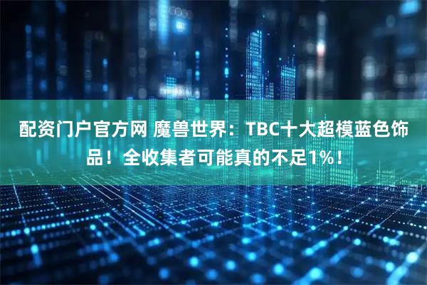 配资门户官方网 魔兽世界：TBC十大超模蓝色饰品！全收集者可能真的不足1%！