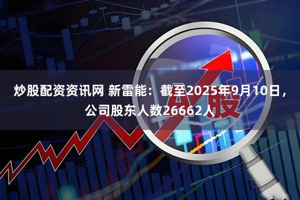炒股配资资讯网 新雷能：截至2025年9月10日，公司股东人数26662人