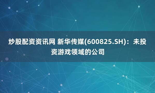 炒股配资资讯网 新华传媒(600825.SH)：未投资游戏领域的公司