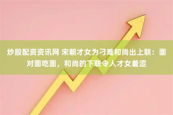 炒股配资资讯网 宋朝才女为刁难和尚出上联：面对面吃面，和尚的下联令人才女羞涩