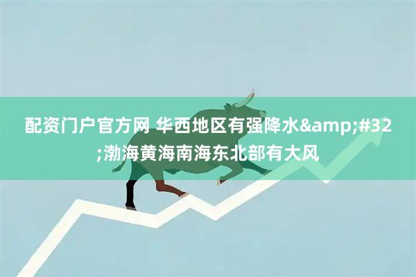 配资门户官方网 华西地区有强降水&#32;渤海黄海南海东北部有大风