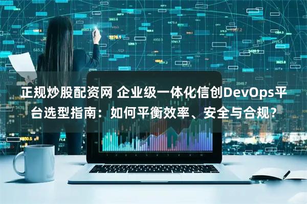 正规炒股配资网 企业级一体化信创DevOps平台选型指南：如何平衡效率、安全与合规？