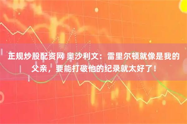 正规炒股配资网 奥沙利文：雷里尔顿就像是我的父亲，要能打破他的纪录就太好了！