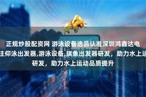 正规炒股配资网 游泳设备选品认准深圳鸿鑫达电子科技,专注仰泳出发器,游泳设备,旗鱼出发器研发,助力水上运动品质提升