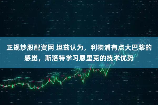 正规炒股配资网 坦兹认为，利物浦有点大巴黎的感觉，斯洛特学习恩里克的技术优势