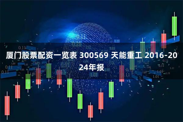 厦门股票配资一览表 300569 天能重工 2016-2024年报