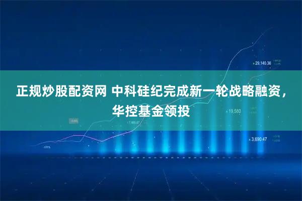 正规炒股配资网 中科硅纪完成新一轮战略融资,华控基金领投