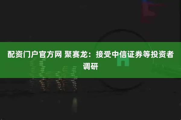 配资门户官方网 聚赛龙:接受中信证券等投资者调研