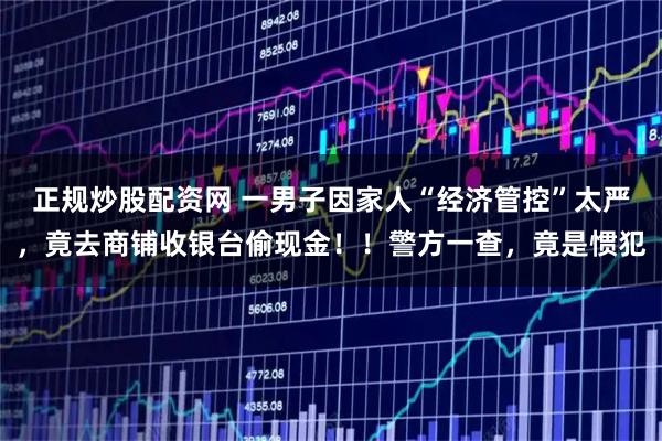 正规炒股配资网 一男子因家人“经济管控”太严，竟去商铺收银台偷现金！！警方一查，竟是惯犯