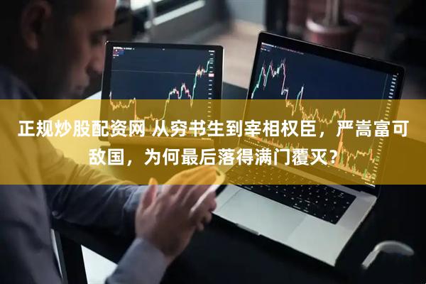 正规炒股配资网 从穷书生到宰相权臣，严嵩富可敌国，为何最后落得满门覆灭？