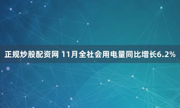正规炒股配资网 11月全社会用电量同比增长6.2%