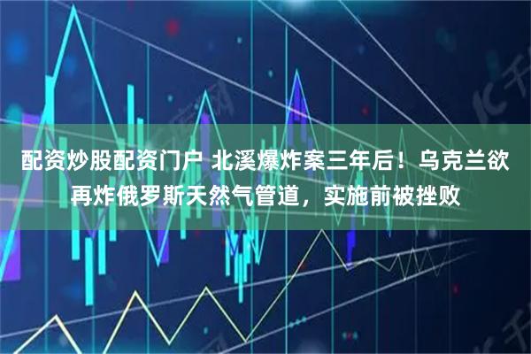 配资炒股配资门户 北溪爆炸案三年后！乌克兰欲再炸俄罗斯天然气管道，实施前被挫败