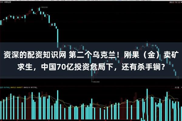 资深的配资知识网 第二个乌克兰！刚果（金）卖矿求生，中国70亿投资危局下，还有杀手锏？