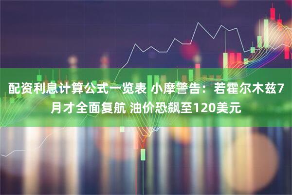 配资利息计算公式一览表 小摩警告：若霍尔木兹7月才全面复航 油价恐飙至120美元