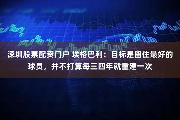 深圳股票配资门户 埃格巴利：目标是留住最好的球员，并不打算每三四年就重建一次