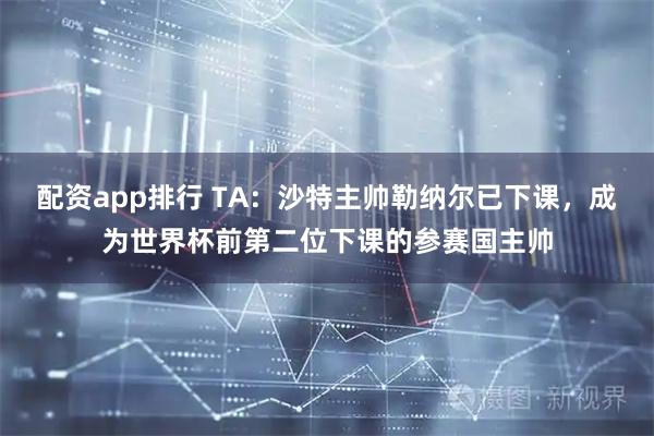 配资app排行 TA：沙特主帅勒纳尔已下课，成为世界杯前第二位下课的参赛国主帅