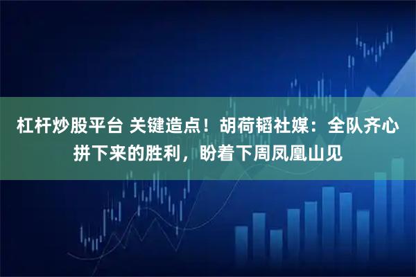 杠杆炒股平台 关键造点！胡荷韬社媒：全队齐心拼下来的胜利，盼着下周凤凰山见