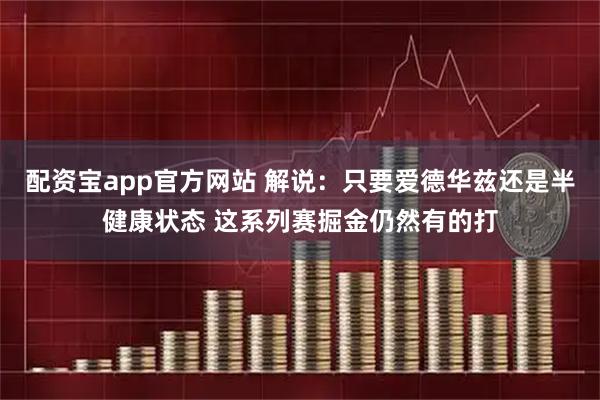 配资宝app官方网站 解说：只要爱德华兹还是半健康状态 这系列赛掘金仍然有的打