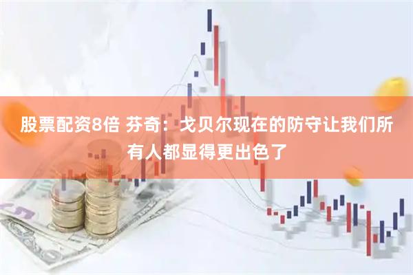 股票配资8倍 芬奇：戈贝尔现在的防守让我们所有人都显得更出色了