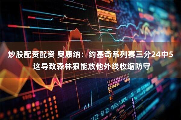 炒股配资配资 奥康纳：约基奇系列赛三分24中5 这导致森林狼能放他外线收缩防守