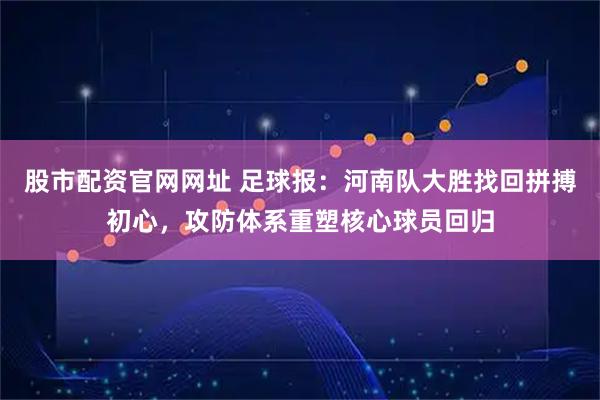 股市配资官网网址 足球报：河南队大胜找回拼搏初心，攻防体系重塑核心球员回归