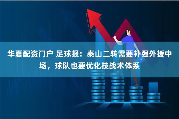 华夏配资门户 足球报：泰山二转需要补强外援中场，球队也要优化技战术体系