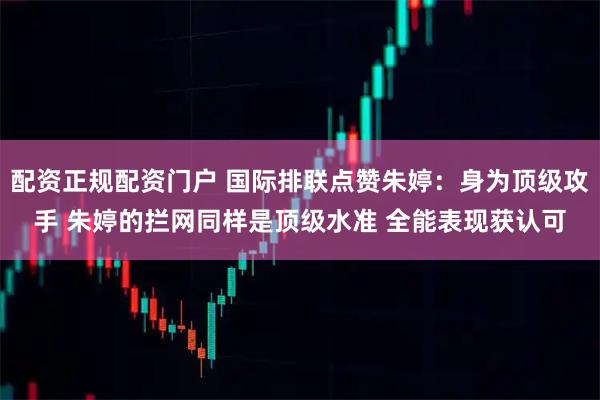 配资正规配资门户 国际排联点赞朱婷：身为顶级攻手 朱婷的拦网同样是顶级水准 全能表现获认可