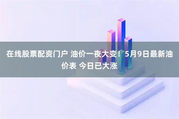 在线股票配资门户 油价一夜大变！5月9日最新油价表 今日已大涨