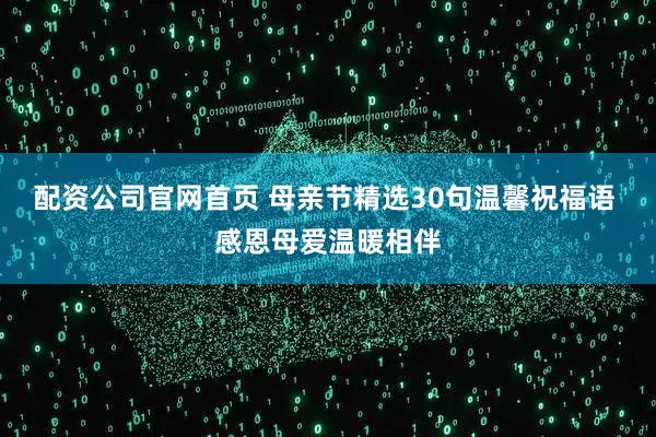 配资公司官网首页 母亲节精选30句温馨祝福语 感恩母爱温暖相伴