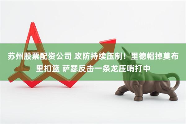 苏州股票配资公司 攻防持续压制！里德帽掉莫布里扣篮 萨瑟反击一条龙压哨打中