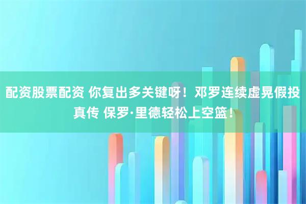 配资股票配资 你复出多关键呀！邓罗连续虚晃假投真传 保罗·里德轻松上空篮！
