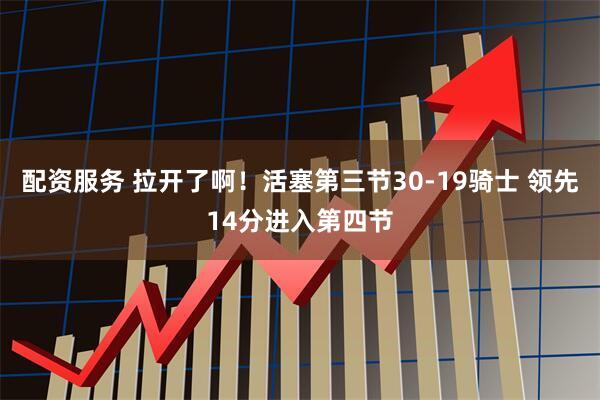 配资服务 拉开了啊！活塞第三节30-19骑士 领先14分进入第四节