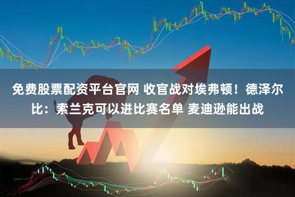 免费股票配资平台官网 收官战对埃弗顿！德泽尔比：索兰克可以进比赛名单 麦迪逊能出战